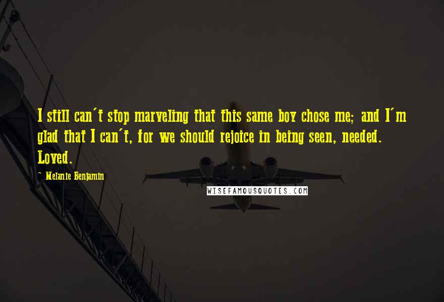 Melanie Benjamin Quotes: I still can't stop marveling that this same boy chose me; and I'm glad that I can't, for we should rejoice in being seen, needed. Loved.