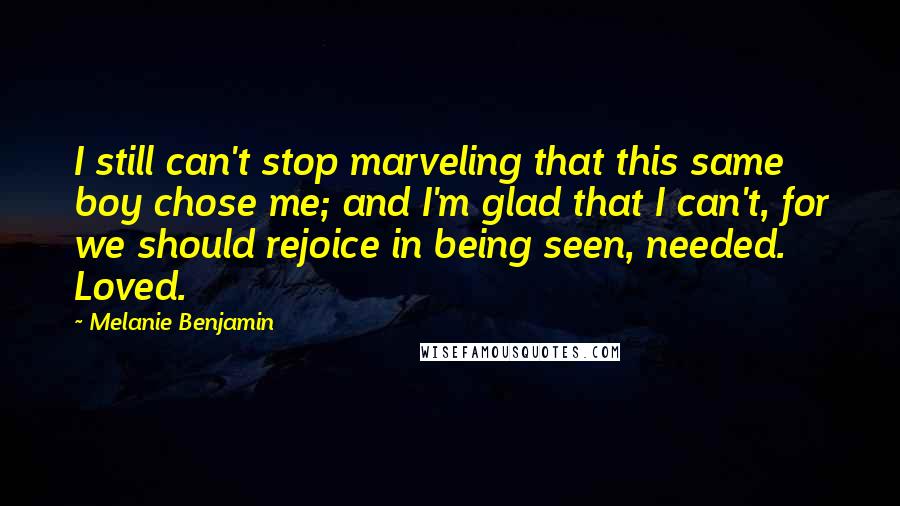 Melanie Benjamin Quotes: I still can't stop marveling that this same boy chose me; and I'm glad that I can't, for we should rejoice in being seen, needed. Loved.