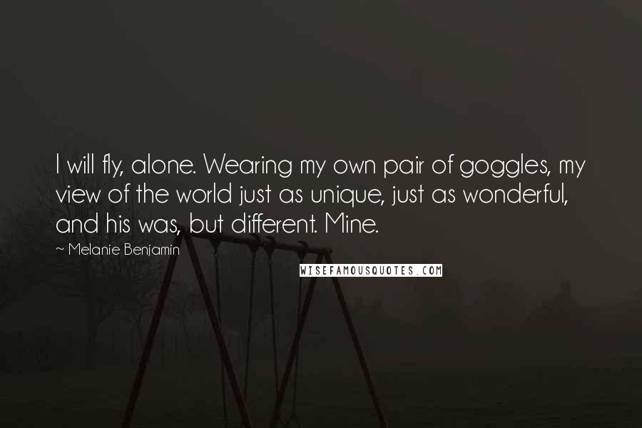 Melanie Benjamin Quotes: I will fly, alone. Wearing my own pair of goggles, my view of the world just as unique, just as wonderful, and his was, but different. Mine.