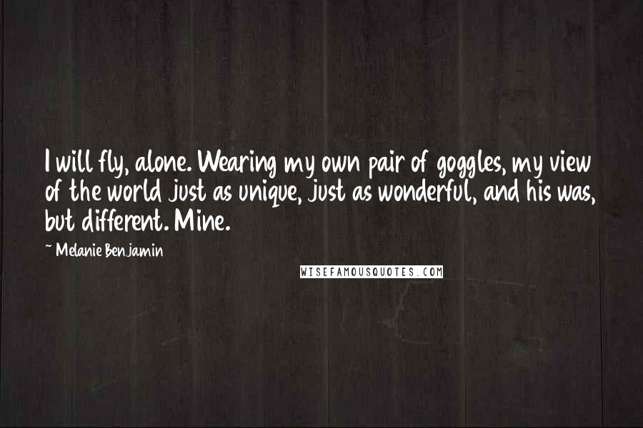 Melanie Benjamin Quotes: I will fly, alone. Wearing my own pair of goggles, my view of the world just as unique, just as wonderful, and his was, but different. Mine.