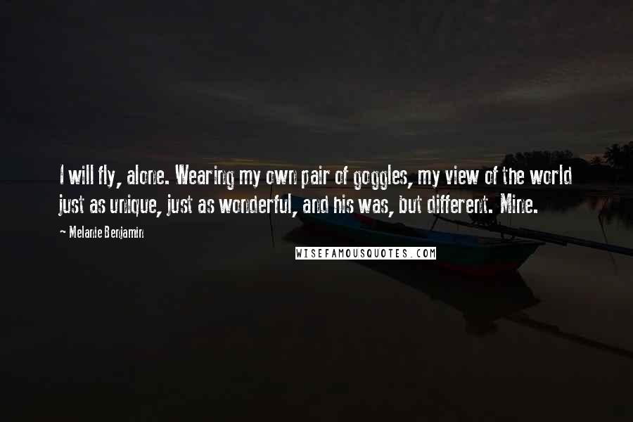 Melanie Benjamin Quotes: I will fly, alone. Wearing my own pair of goggles, my view of the world just as unique, just as wonderful, and his was, but different. Mine.