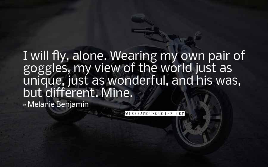 Melanie Benjamin Quotes: I will fly, alone. Wearing my own pair of goggles, my view of the world just as unique, just as wonderful, and his was, but different. Mine.
