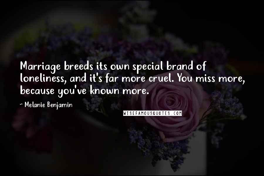 Melanie Benjamin Quotes: Marriage breeds its own special brand of loneliness, and it's far more cruel. You miss more, because you've known more.