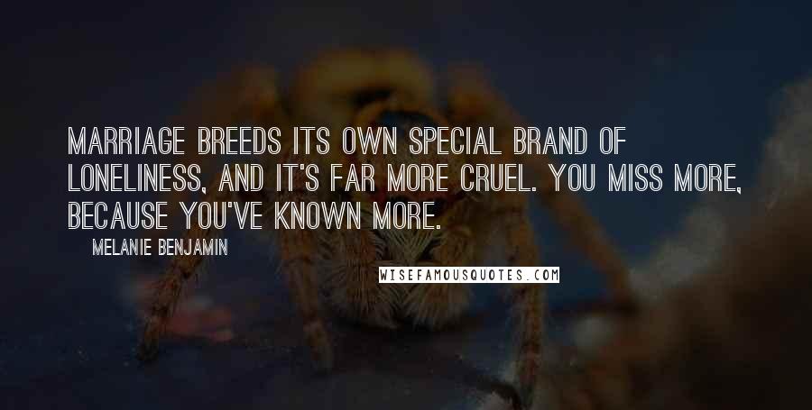 Melanie Benjamin Quotes: Marriage breeds its own special brand of loneliness, and it's far more cruel. You miss more, because you've known more.