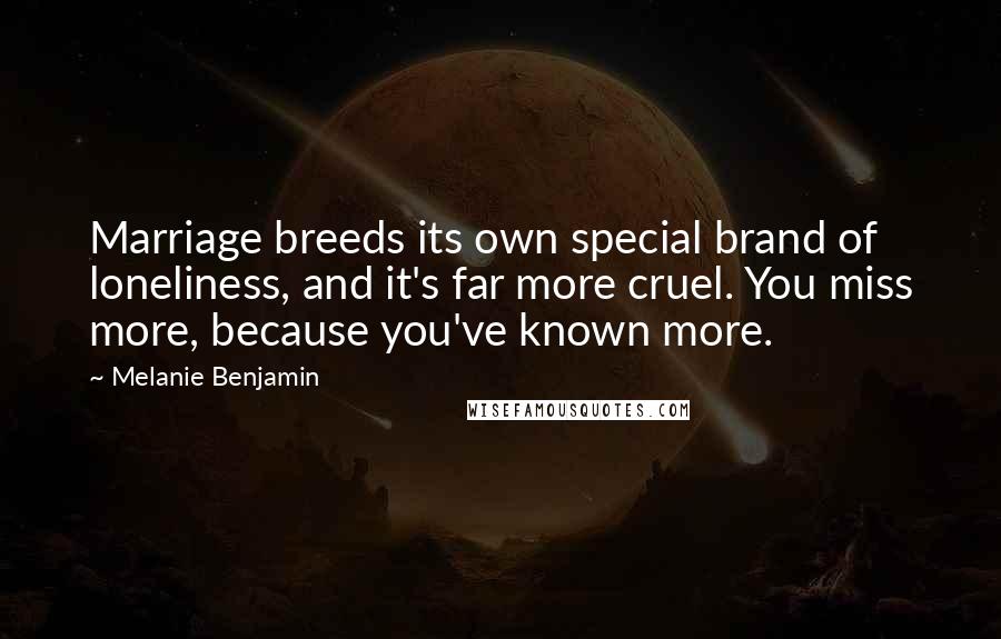 Melanie Benjamin Quotes: Marriage breeds its own special brand of loneliness, and it's far more cruel. You miss more, because you've known more.