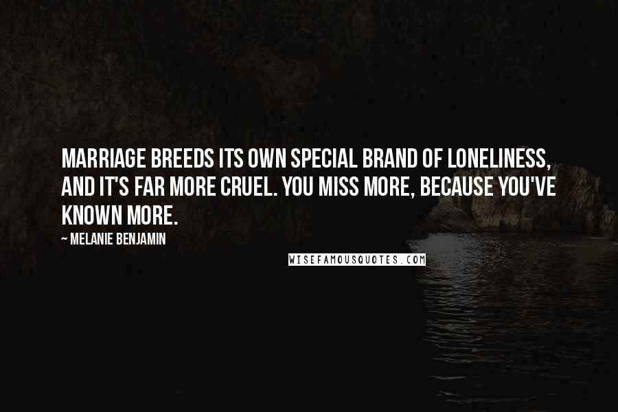 Melanie Benjamin Quotes: Marriage breeds its own special brand of loneliness, and it's far more cruel. You miss more, because you've known more.