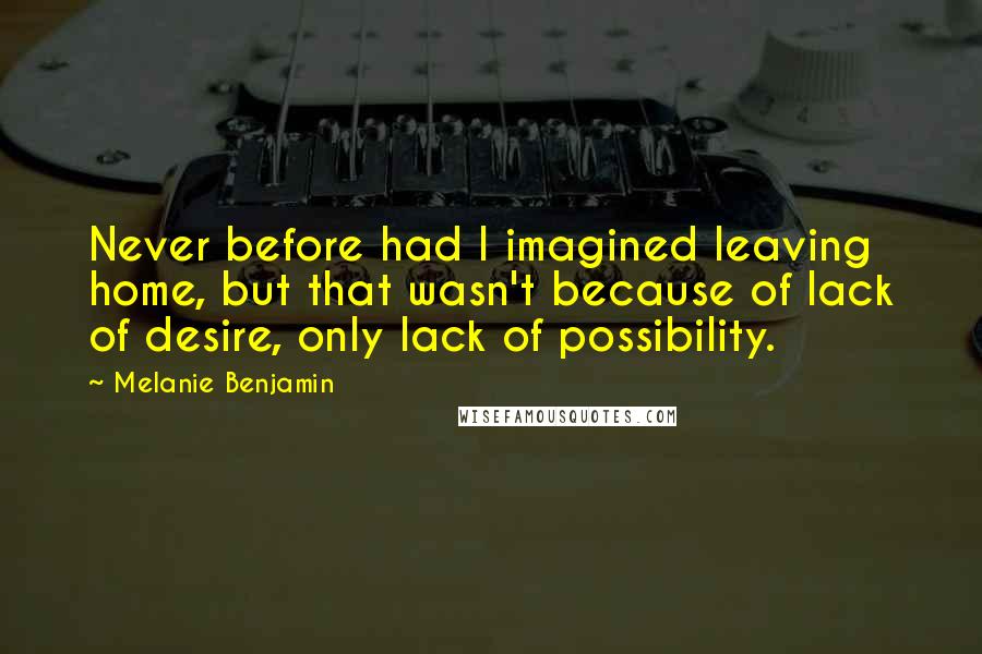 Melanie Benjamin Quotes: Never before had I imagined leaving home, but that wasn't because of lack of desire, only lack of possibility.