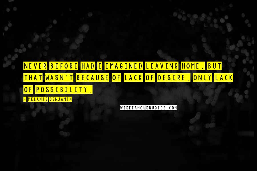 Melanie Benjamin Quotes: Never before had I imagined leaving home, but that wasn't because of lack of desire, only lack of possibility.