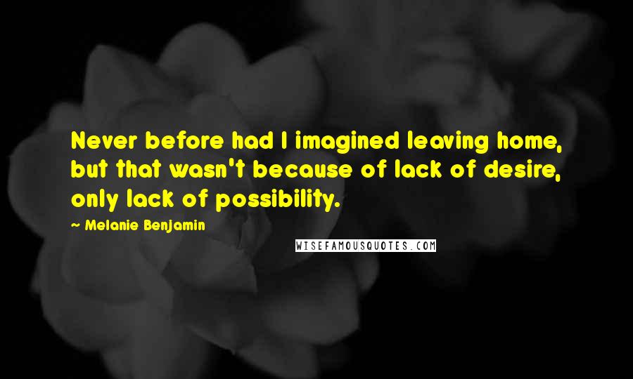 Melanie Benjamin Quotes: Never before had I imagined leaving home, but that wasn't because of lack of desire, only lack of possibility.