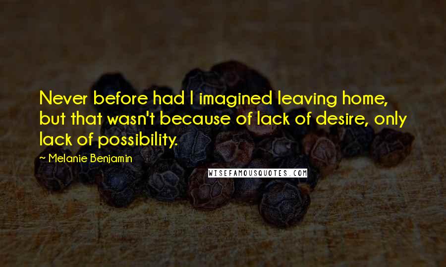 Melanie Benjamin Quotes: Never before had I imagined leaving home, but that wasn't because of lack of desire, only lack of possibility.