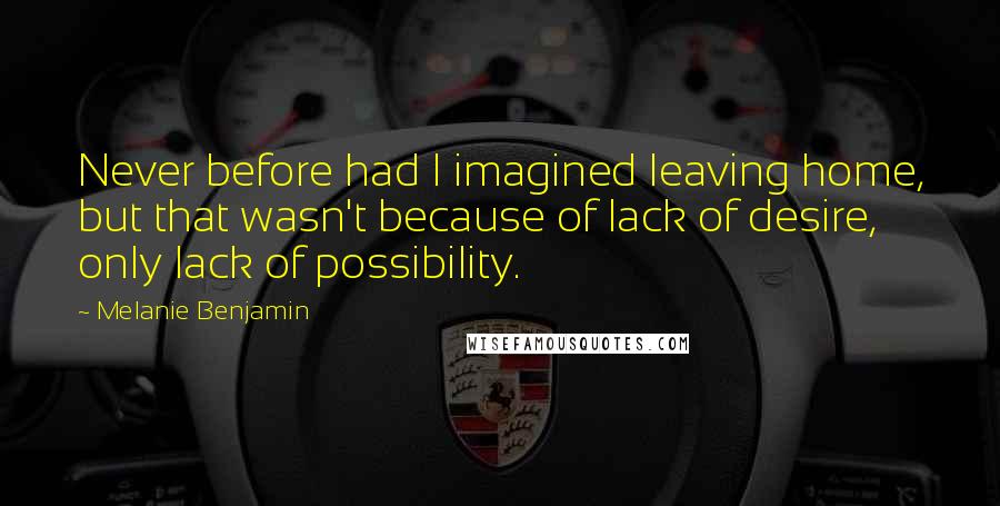 Melanie Benjamin Quotes: Never before had I imagined leaving home, but that wasn't because of lack of desire, only lack of possibility.