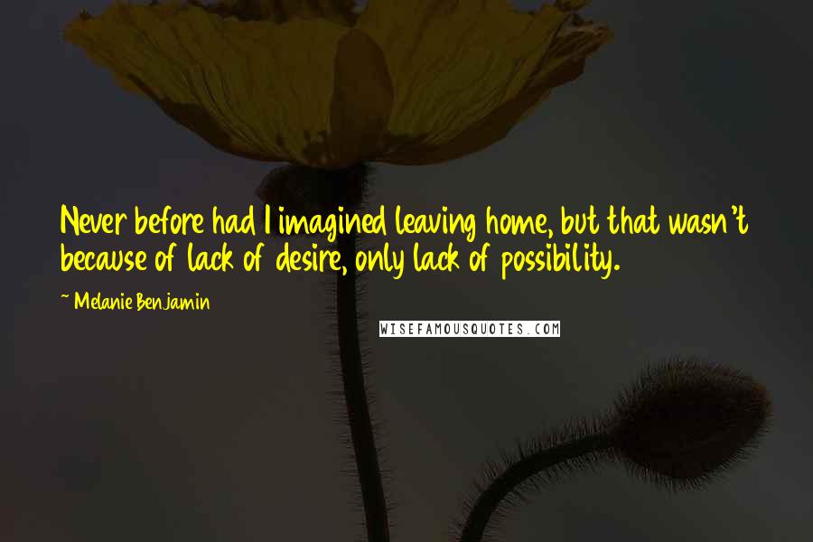 Melanie Benjamin Quotes: Never before had I imagined leaving home, but that wasn't because of lack of desire, only lack of possibility.