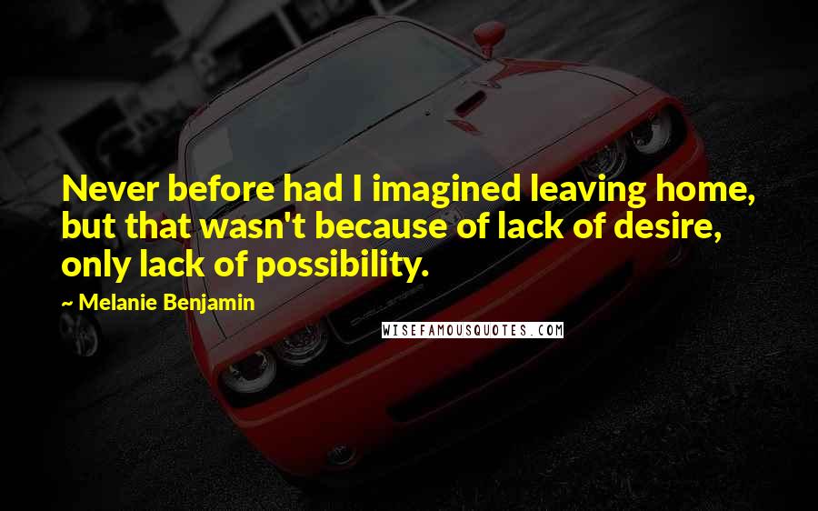 Melanie Benjamin Quotes: Never before had I imagined leaving home, but that wasn't because of lack of desire, only lack of possibility.