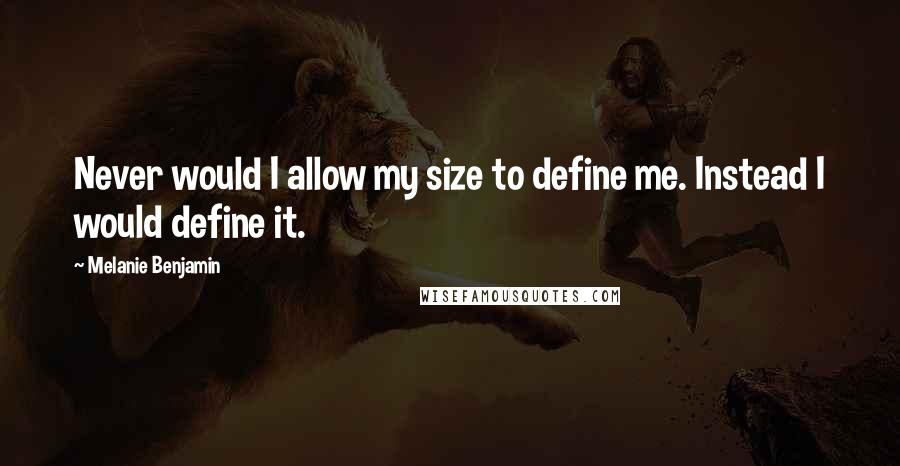 Melanie Benjamin Quotes: Never would I allow my size to define me. Instead I would define it.