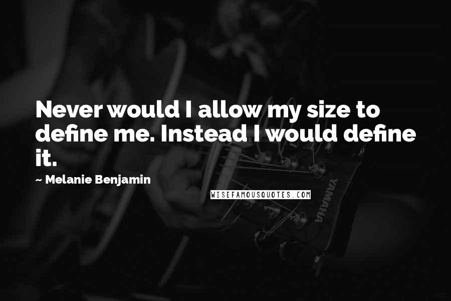 Melanie Benjamin Quotes: Never would I allow my size to define me. Instead I would define it.