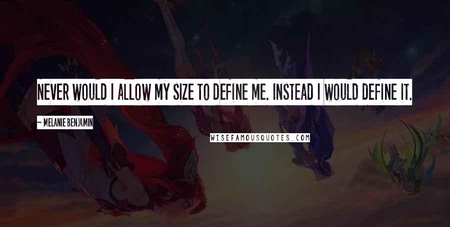 Melanie Benjamin Quotes: Never would I allow my size to define me. Instead I would define it.