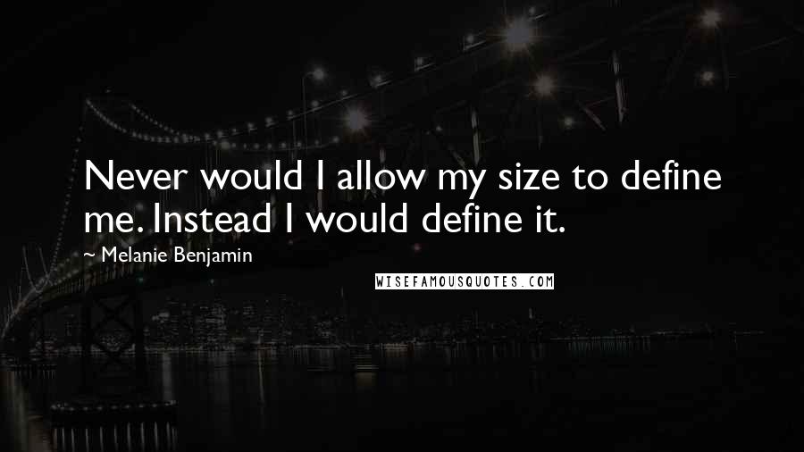 Melanie Benjamin Quotes: Never would I allow my size to define me. Instead I would define it.