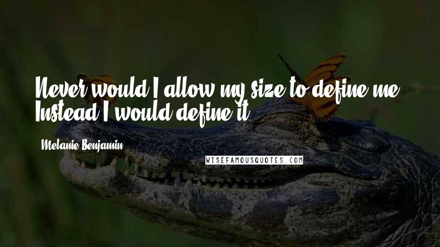 Melanie Benjamin Quotes: Never would I allow my size to define me. Instead I would define it.