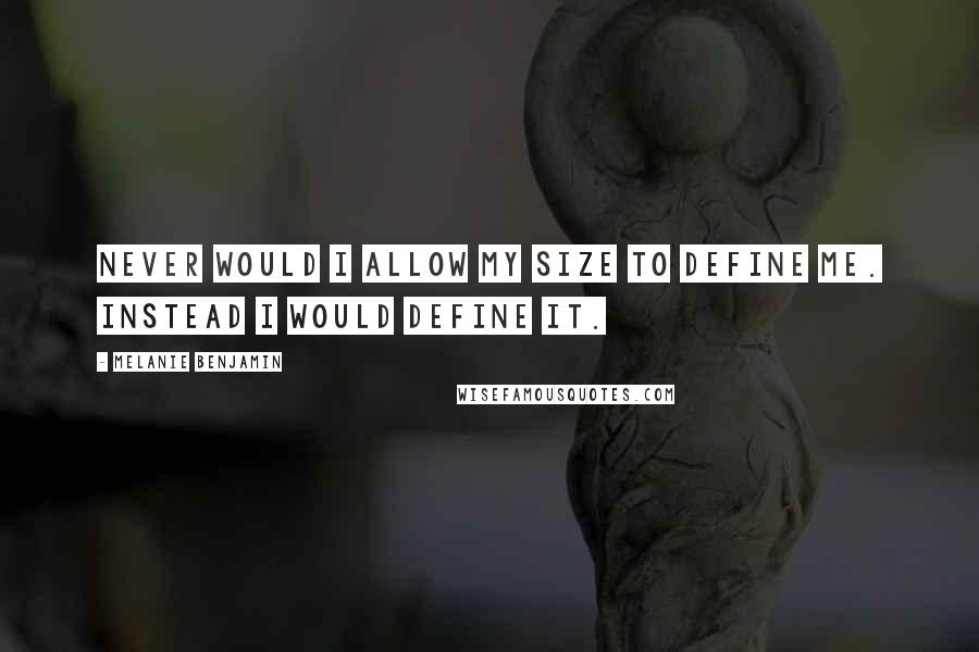 Melanie Benjamin Quotes: Never would I allow my size to define me. Instead I would define it.