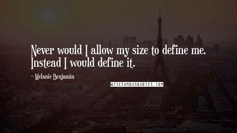 Melanie Benjamin Quotes: Never would I allow my size to define me. Instead I would define it.