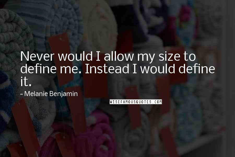 Melanie Benjamin Quotes: Never would I allow my size to define me. Instead I would define it.