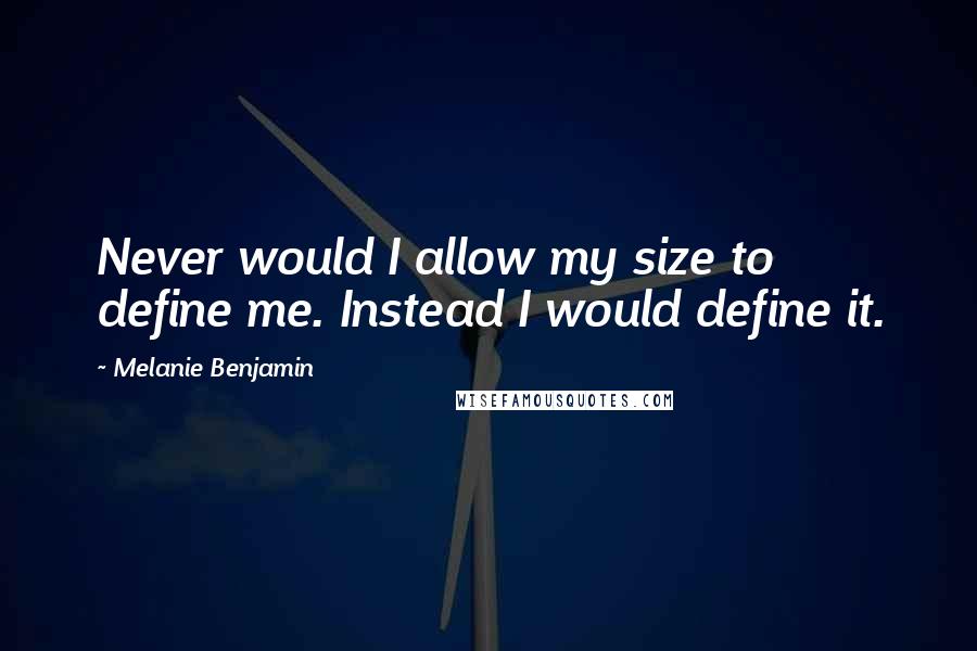 Melanie Benjamin Quotes: Never would I allow my size to define me. Instead I would define it.
