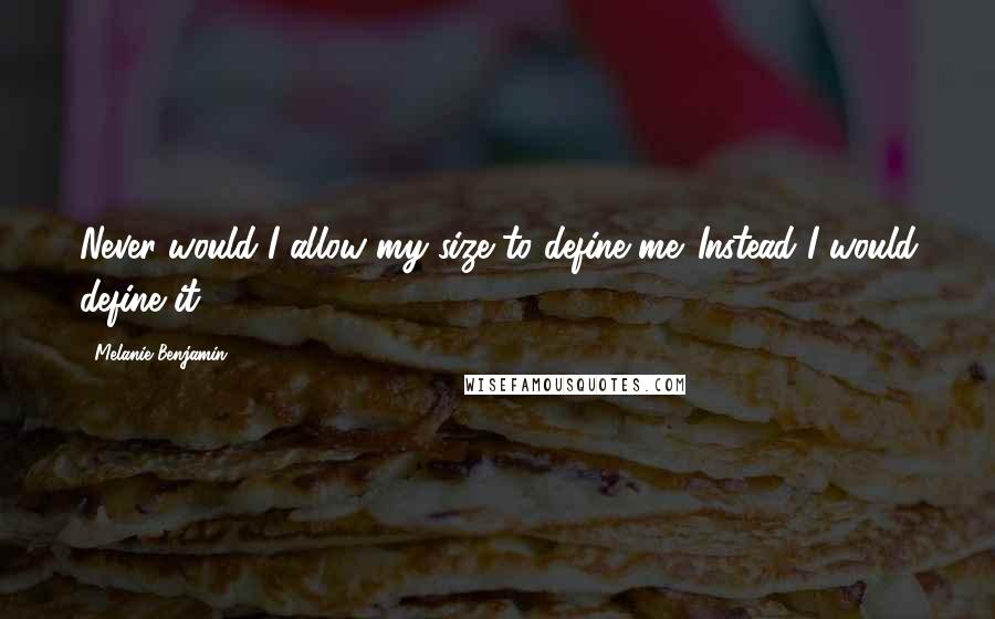 Melanie Benjamin Quotes: Never would I allow my size to define me. Instead I would define it.
