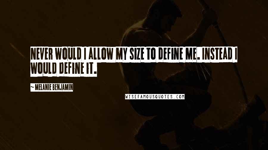 Melanie Benjamin Quotes: Never would I allow my size to define me. Instead I would define it.