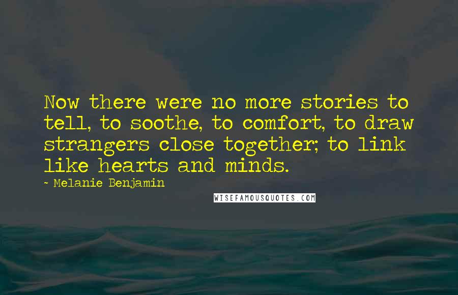 Melanie Benjamin Quotes: Now there were no more stories to tell, to soothe, to comfort, to draw strangers close together; to link like hearts and minds.