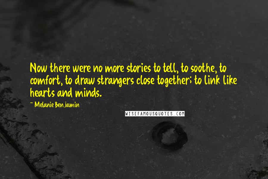 Melanie Benjamin Quotes: Now there were no more stories to tell, to soothe, to comfort, to draw strangers close together; to link like hearts and minds.