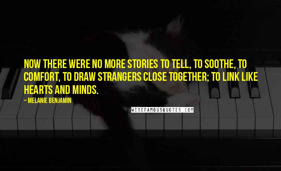 Melanie Benjamin Quotes: Now there were no more stories to tell, to soothe, to comfort, to draw strangers close together; to link like hearts and minds.