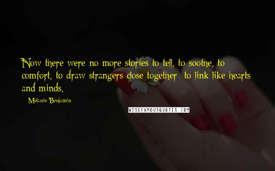 Melanie Benjamin Quotes: Now there were no more stories to tell, to soothe, to comfort, to draw strangers close together; to link like hearts and minds.