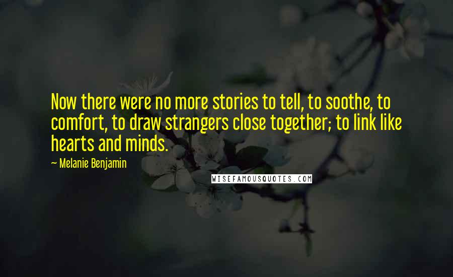 Melanie Benjamin Quotes: Now there were no more stories to tell, to soothe, to comfort, to draw strangers close together; to link like hearts and minds.