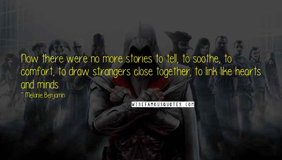 Melanie Benjamin Quotes: Now there were no more stories to tell, to soothe, to comfort, to draw strangers close together; to link like hearts and minds.