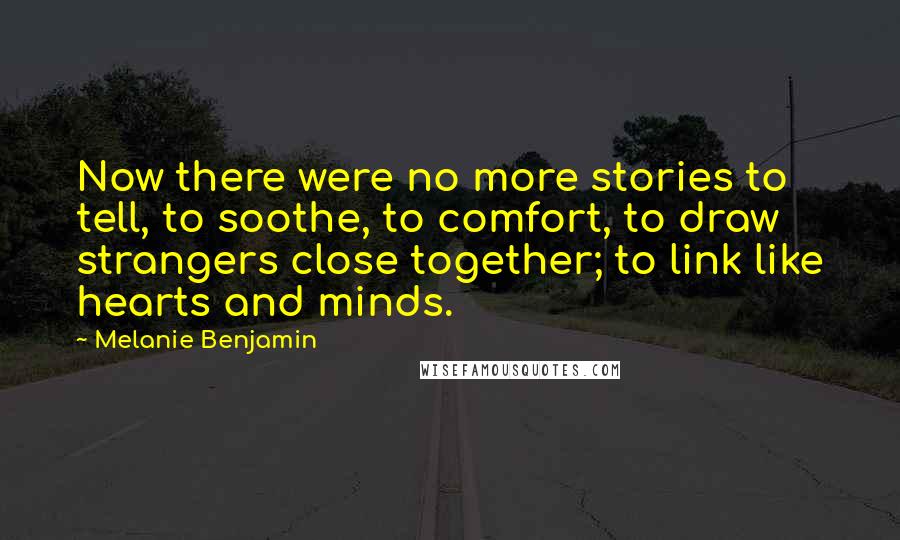 Melanie Benjamin Quotes: Now there were no more stories to tell, to soothe, to comfort, to draw strangers close together; to link like hearts and minds.