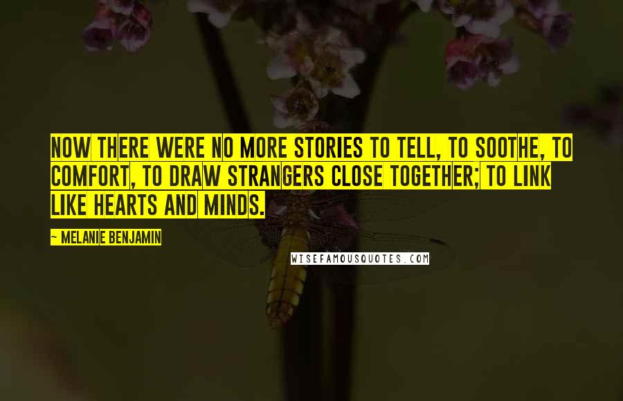 Melanie Benjamin Quotes: Now there were no more stories to tell, to soothe, to comfort, to draw strangers close together; to link like hearts and minds.