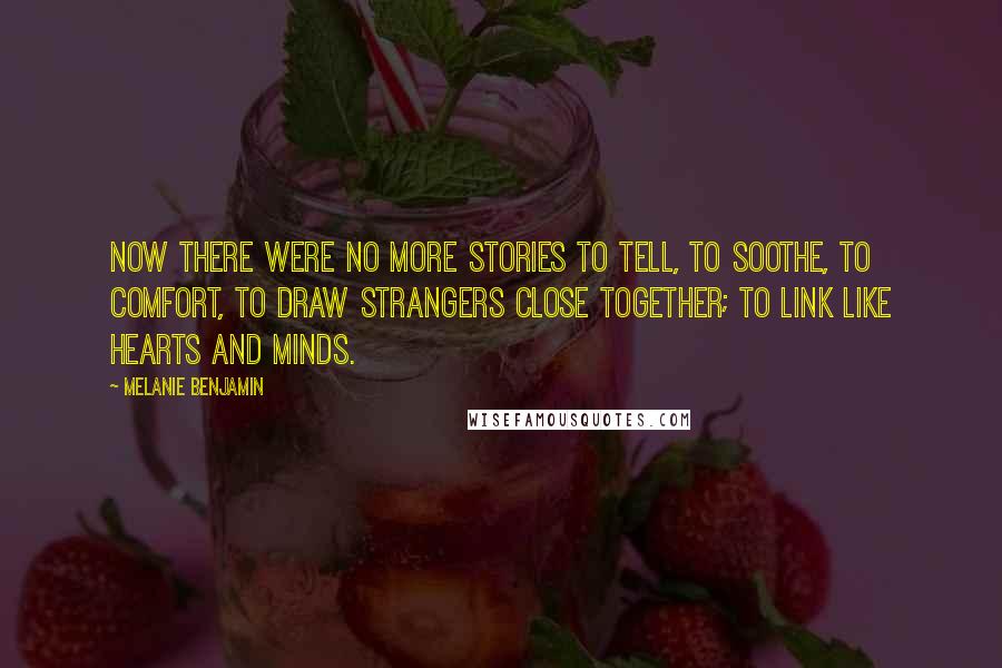 Melanie Benjamin Quotes: Now there were no more stories to tell, to soothe, to comfort, to draw strangers close together; to link like hearts and minds.