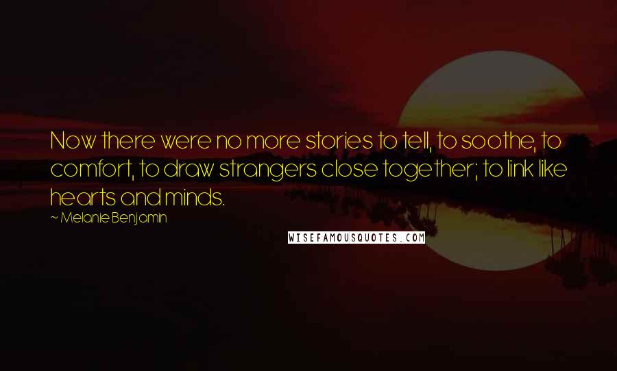 Melanie Benjamin Quotes: Now there were no more stories to tell, to soothe, to comfort, to draw strangers close together; to link like hearts and minds.