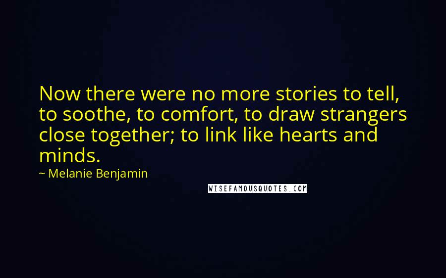 Melanie Benjamin Quotes: Now there were no more stories to tell, to soothe, to comfort, to draw strangers close together; to link like hearts and minds.