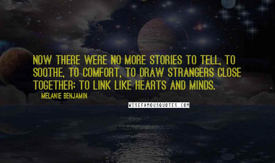 Melanie Benjamin Quotes: Now there were no more stories to tell, to soothe, to comfort, to draw strangers close together; to link like hearts and minds.