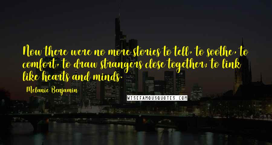 Melanie Benjamin Quotes: Now there were no more stories to tell, to soothe, to comfort, to draw strangers close together; to link like hearts and minds.