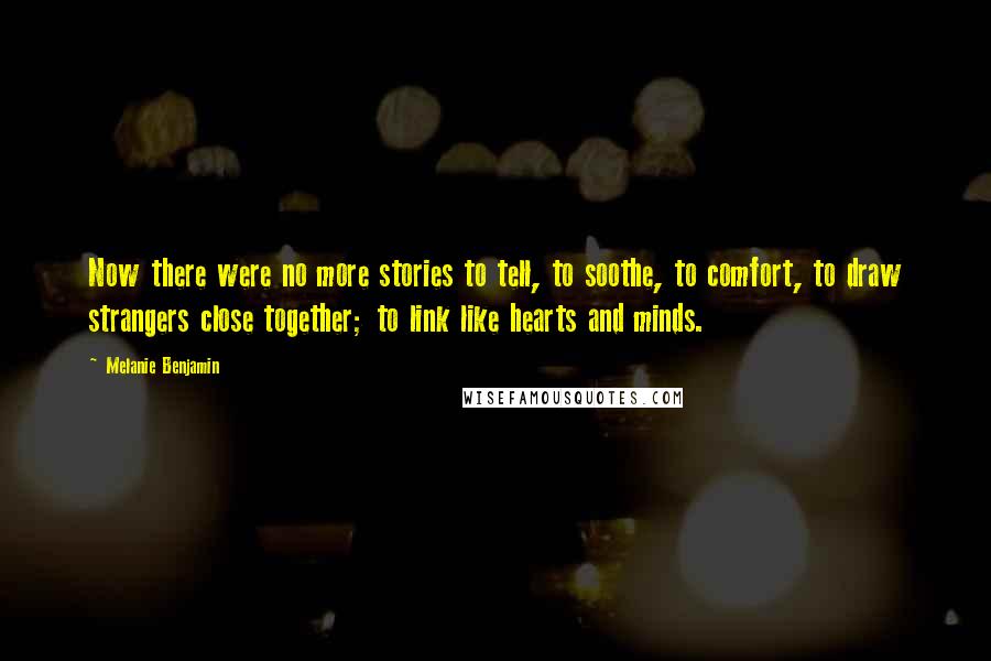 Melanie Benjamin Quotes: Now there were no more stories to tell, to soothe, to comfort, to draw strangers close together; to link like hearts and minds.