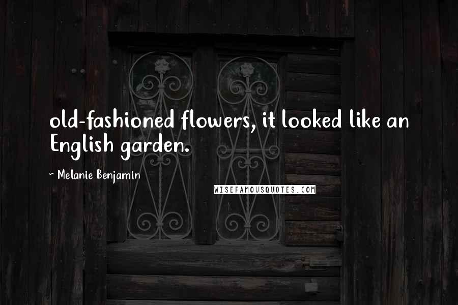 Melanie Benjamin Quotes: old-fashioned flowers, it looked like an English garden.