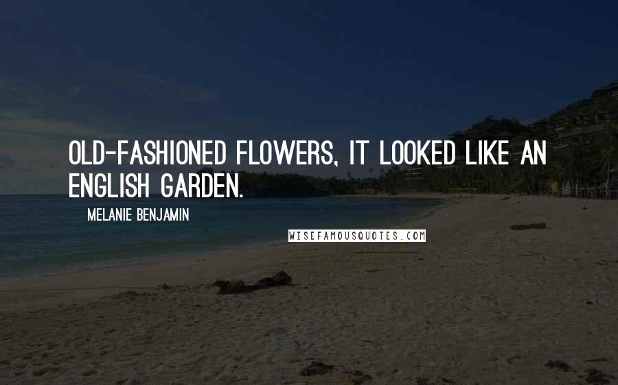 Melanie Benjamin Quotes: old-fashioned flowers, it looked like an English garden.