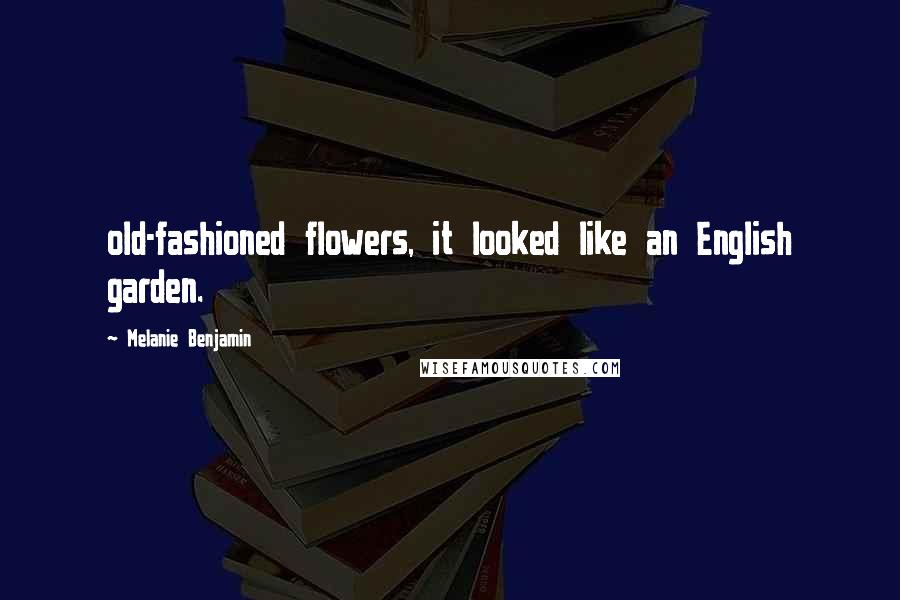 Melanie Benjamin Quotes: old-fashioned flowers, it looked like an English garden.