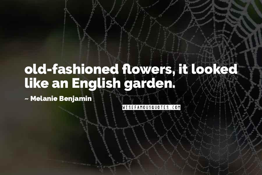 Melanie Benjamin Quotes: old-fashioned flowers, it looked like an English garden.