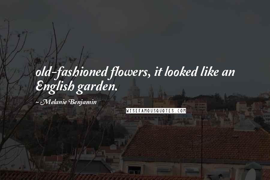 Melanie Benjamin Quotes: old-fashioned flowers, it looked like an English garden.