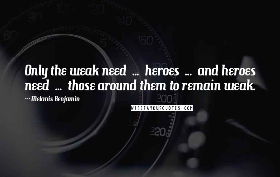 Melanie Benjamin Quotes: Only the weak need  ...  heroes  ...  and heroes need  ...  those around them to remain weak.