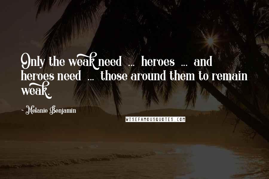 Melanie Benjamin Quotes: Only the weak need  ...  heroes  ...  and heroes need  ...  those around them to remain weak.