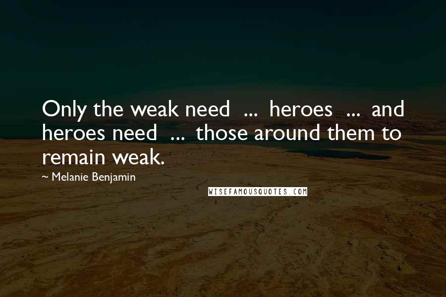 Melanie Benjamin Quotes: Only the weak need  ...  heroes  ...  and heroes need  ...  those around them to remain weak.